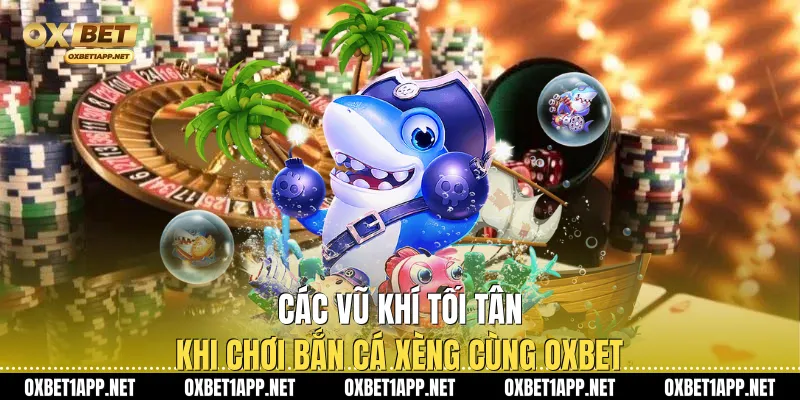 Các vũ khí tối tân khi chơi bắn cá xèng cùng Oxbet